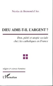 Nicolas de Bremond d'Ars - Dieu aime-t-il l'argent ? : don, piété et utopie sociale chez les catholiques en France.