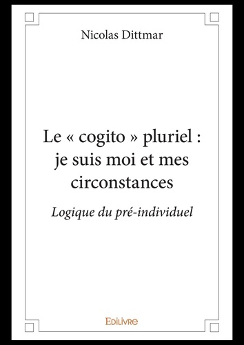 Nicolas Dittmar - Le « cogito » pluriel : je suis moi et mes circonstances - Logique du pré-individuel.