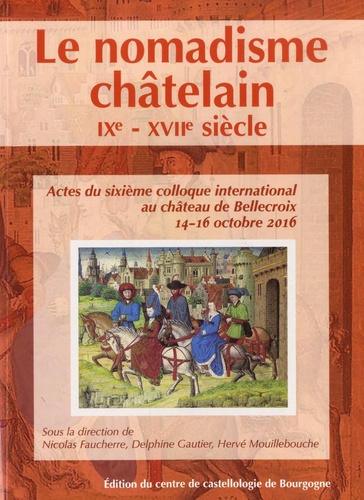 Le nomadisme châtelain, IXe-XVIIe siècle. Actes du sixième colloque international au château de Bellecroix, 14-16 octobre 2016