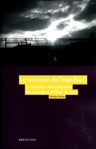 Nicolas Fischer - Le territoire de l'expulsion - La rétention administrative des étrangers et l'Etat de droit en France.