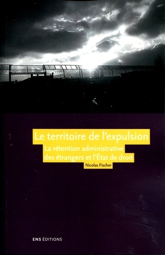 Le territoire de l'expulsion. La rétention administrative des étrangers et l'Etat de droit en France