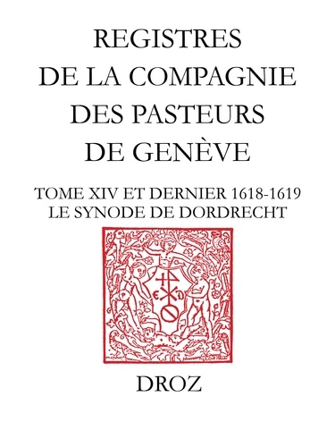 Registres de la Compagnie des pasteurs de Genève. Tome 14 et dernier (1618-1619) Le synode de Dordrecht