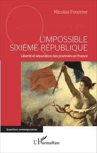 Nicolas Fourrier - L'impossible Sixième République - Liberté et séparation des pouvoirs en France.