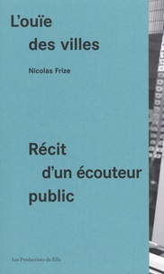 Nicolas Frize - L'ouïe des villes - Récit d'un écouteur public.
