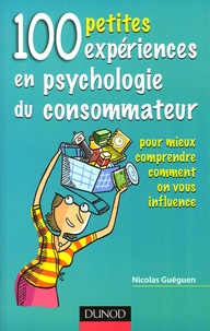 Nicolas Guéguen - 100 petites expériences en psychologie du consommateur - Pour mieux comprendre comment on vous influence.