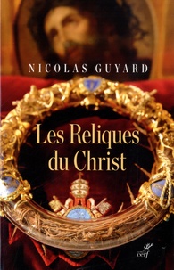Nicolas Guyard - Les Reliques du Christ - Une histoire du sacré en Occident.