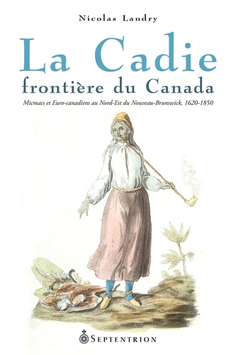 La Cadie, frontière du Canada. Micmacs et Euro-canadiens au Nord-Est du Nouveau-Brunswick, 1620-1850