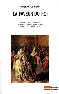 Nicolas Le Roux - La faveur du roi. - Mignons et courtisans au temps des derniers Valois, vers 1547- vers 1589).
