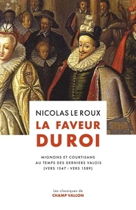 Nicolas Le Roux - La faveur du roi - Mignons et courtisans au temps des derniers Valois.