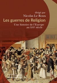 Nicolas Le Roux - Les guerres de Religion - Une histoire de l'Europe au XVIe siècle.