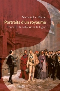 Nicolas Le Roux - Portraits d'un royaume - Henri III, la noblesse et la Ligue.