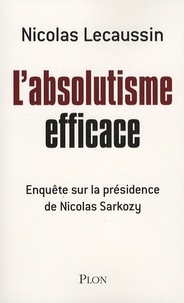 Nicolas Lecaussin - L'absolutisme efficace - Enquête sur la présidence de Nicolas Sarkozy.