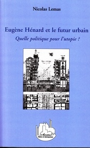 Nicolas Lemas - Eugène Hénard et le futur urbain - Quelle politique pour l'utopie ?.