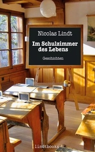 Nicolas Lindt - Im Schulzimmer des Lebens - Geschichten.