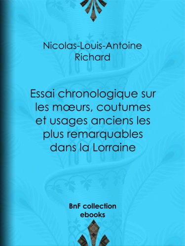 Essai chronologique sur les moeurs, coutumes et usages anciens les plus remarquables dans la Lorraine