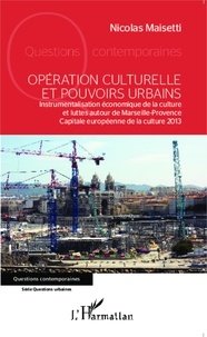 Nicolas Maisetti - Opération culturelle et pouvoirs urbains - Instrumentalisation économique de la culture et luttes autour de Marseille-Provence Capitale européenne de la culture 2013.