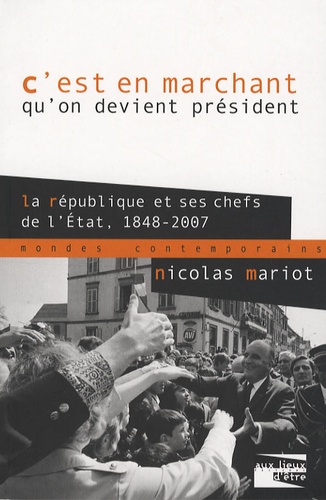 Nicolas Mariot - C'est en marchant qu'on devient président - La République et ses chefs de l'Etat 1848-2007.