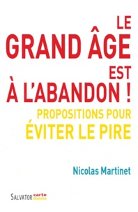 Nicolas Martinet - Le grand âge est à l'abandon ! - Propositions pour éviter le pire.