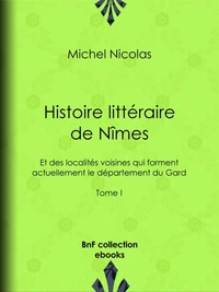 Histoire littéraire de Nîmes et des localités voisines qui forment actuellement le département du Gard