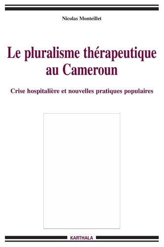Nicolas Monteillet - Le pluralisme thérapeutique au Cameroun - Crise hospitalière et nouvelles pratiques populaires.