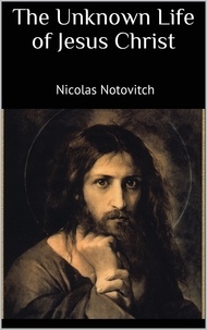 Nicolas Notovitch - The Unknown Life of Jesus Christ - The Original Text of Nicolas Notovitch's 1887 Discovery.