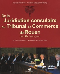 Nicolas Plantrou et Charles-Edouard Harang - De la juridiction consulaire au Tribunal de Commerce de Rouen de 1556 à nos jours - Une institution au coeur de la vie rouennaise.
