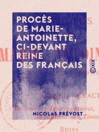 Nicolas Prévost - Procès de Marie-Antoinette, ci-devant reine des Français - Recueil exact de tous ses interrogatoires, réponses, dépositions des témoins.