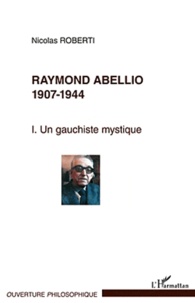 Nicolas Roberti - Raymon Abellio 1907-1944 - Volume 1 : Un gauchiste mystique.