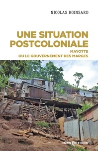 Nicolas Roinsard - Une situation postcoloniale - Mayotte ou le gouvernement des marges.