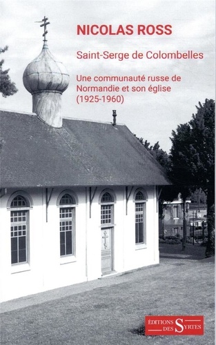 Nicolas Ross - Saint-Serge de colombelles - Une communaute russe de Normandie et son église (1925-1960).