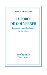 Nicolas Roussellier - La force de gouverner - Le pouvoir exécutif en France, XIXe-XXIe siècles.