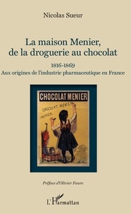 Nicolas Sueur - La maison Menier, de la droguerie au chocolat - 1816-1869 - Aux origines de l'industrie pharmaceutique en France.