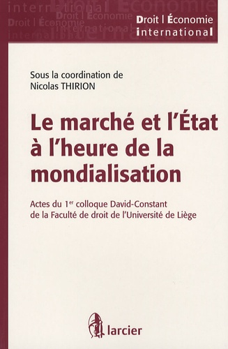 Nicolas Thirion - Le marché et l'Etat à l'heure de la mondialisation - Actes du 1er colloque David-Constant de la Faculté de droit de l'Université de Liège.