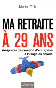 Nicolas Trüb - Ma retraite à 29 ans - (Im)précis de création d'entreprise à l'usage du salarié.