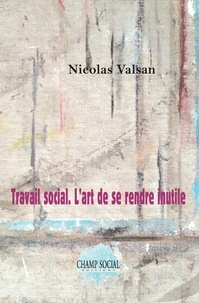 Nicolas Valsan - Travail social. L’art de se rendre inutile.