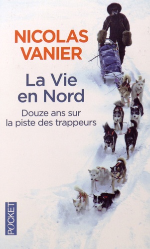 Nicolas Vanier - La Vie en Nord - Douze ans sur la piste des trappeurs.
