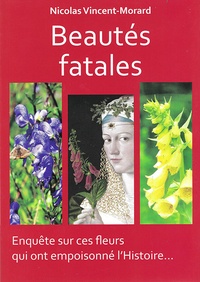 Nicolas Vincent-Morard - Beautés fatales - Enquête sur ces fleurs qui ont empoisonné l'Histoire....