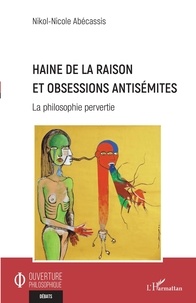 Nicole Abécassis - Haine de la raison et obsessions antisémites - La philosophie pervertie.
