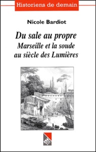 Nicole Bardiot - Du Sale Au Propre. Marseille Et La Soude Au Siecle Des Lumieres.
