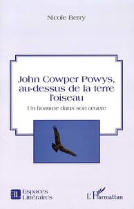 Nicole Berry - John Cowper Powys, au-dessus de la terre l'oiseau - Un homme dans son oeuvre.