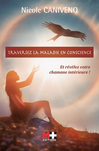 Nicole Canivenq - Traversez la maladie en conscience - Et révélez votre chamane intérieure !.