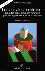 Nicole Du Saussois - Les Activites En Atelier. Cycle Des Apprentissages Premiers, Cycle Des Apprentissages Fondamentaux.