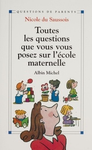 Nicole Du Saussois - Toutes Les Questions Que Vous Vous Posez Sur L'Ecole Maternelle.