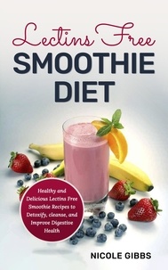  Nicole Gibbs - Lectins Free Smoothie Diet: Healthy and Delicious Lectins Free Smoothie Recipes to Detoxify, Cleanse, and Improve Digestive Health.