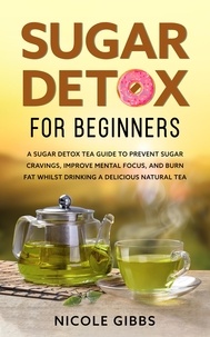  Nicole Gibbs - Sugar Detox for Beginners: Sugar Detox Tea Guide to Prevent Cravings, Improve Mental Focus,  and Burn Fat Whilst Drinking a Delicious Natural Tea.