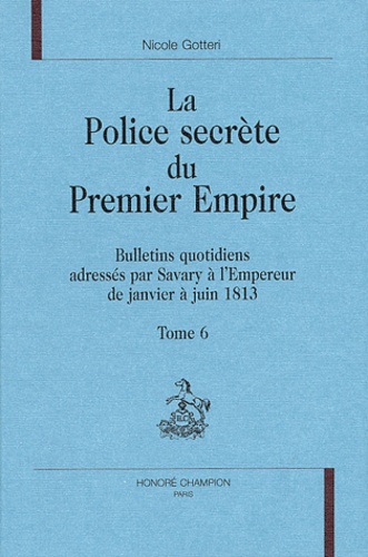 Nicole Gotteri - La Police Secrete Du Premier Empire. Tome 6, Bulletins Quotidiens Adresses Par Savary A L'Empereur De Janvier A Juin 1813.
