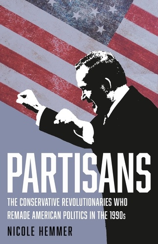 Partisans. The Conservative Revolutionaries Who Remade American Politics in the 1990s