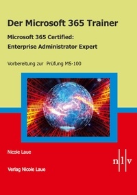 Nicole Laue - Der Microsoft 365 Trainer Microsoft 365 Certified- Enterprise Administrator Expert - Vorbereitung zur Prüfung MS-100.