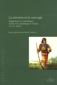 Nicole Lemaître - La mission et le sauvage - Huguenots et catholiques d'une rive atlantique à l'autre, XVIe-XIXe siècle.