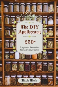 The DIY Apothecary: 250+ Forgotten Remedies for Everyday Health